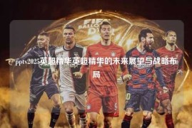 pptv2025英超精华英超精华的未来展望与战略布局