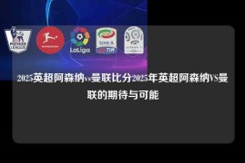 2025英超阿森纳vs曼联比分2025年英超阿森纳VS曼联的期待与可能