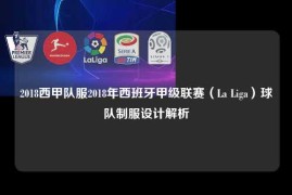 2018西甲队服2018年西班牙甲级联赛（La Liga）球队制服设计解析