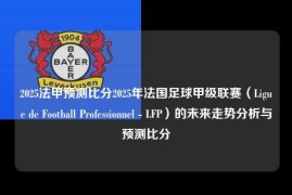 2025法甲预测比分2025年法国足球甲级联赛（Ligue de Football Professionnel - LFP）的未来走势分析与预测比分