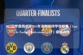 2025法甲盘路点评2025年法国足球甲级联赛（Ligue de Football Professionnel, LFP）盘路点评