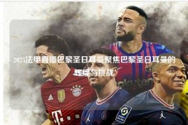 2025法甲直播巴黎圣日耳曼聚焦巴黎圣日耳曼的辉煌与挑战