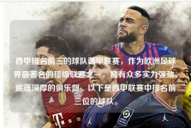西甲排名前三的球队西甲联赛，作为欧洲足球界最著名的顶级联赛之一，拥有众多实力强劲、底蕴深厚的俱乐部。以下是西甲联赛中排名前三位的球队。