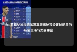 2025英超女神皮德尔写真集揭秘顶级足球明星的私密生活与美丽秘密