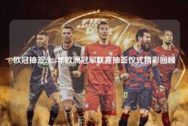 欧冠抽签2023年欧洲冠军联赛抽签仪式精彩回顾