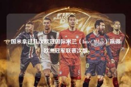 国米拿过几次欧冠国际米兰（Inter Milan）赢得欧洲冠军联赛次数