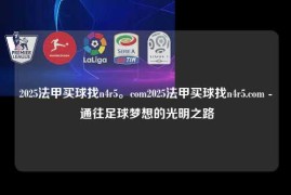 2025法甲买球找n4r5。com2025法甲买球找n4r5.com - 通往足球梦想的光明之路