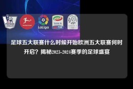 足球五大联赛什么时候开始欧洲五大联赛何时开启？揭秘2023-2024赛季的足球盛宴