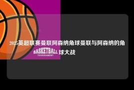 2025英超联赛曼联阿森纳角球曼联与阿森纳的角球大战
