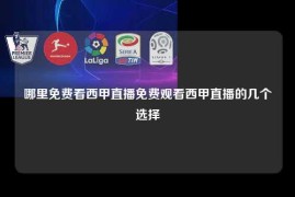 哪里免费看西甲直播免费观看西甲直播的几个选择