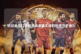 欧冠最佳门将候选谁是最关键的防线守护者？
