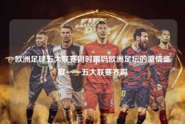 欧洲足球五大联赛同时踢吗欧洲足坛的激情盛宴——五大联赛齐鸣
