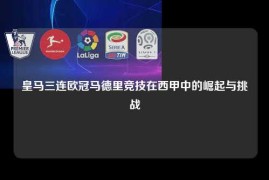 皇马三连欧冠马德里竞技在西甲中的崛起与挑战