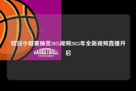 欧冠小组赛抽签2025视频2025年全新视频直播开启