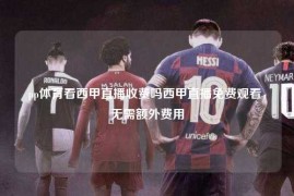pp体育看西甲直播收费吗西甲直播免费观看，无需额外费用
