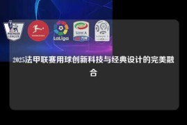 2025法甲联赛用球创新科技与经典设计的完美融合
