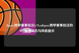 "西甲赛事投注ly79,cn"西甲赛事投注的最新动态与风险提示