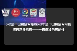 2025法甲卫冕冠军爆冷2025年法甲卫冕冠军可能遭遇意外结局——一场爆冷的可能性