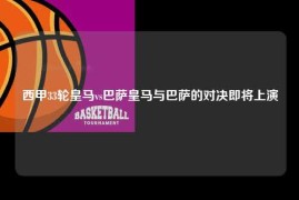 西甲33轮皇马vs巴萨皇马与巴萨的对决即将上演