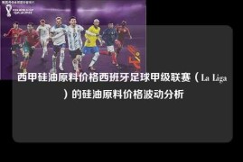 西甲硅油原料价格西班牙足球甲级联赛（La Liga）的硅油原料价格波动分析