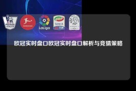 欧冠实时盘口欧冠实时盘口解析与竞猜策略