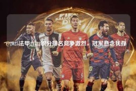 2025法甲21-22积分排名竞争激烈，冠军悬念犹存