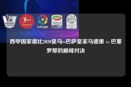 西甲国家德比2020皇马vs巴萨皇家马德里 vs 巴塞罗那的巅峰对决