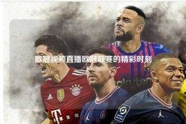 欧冠视频直播欧冠联赛的精彩时刻