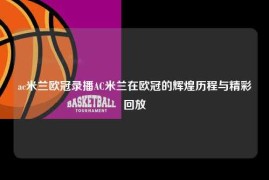 ac米兰欧冠录播AC米兰在欧冠的辉煌历程与精彩回放