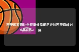 西甲国家德比全程录像见证历史的西甲巅峰对决