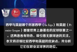 西甲与英超哪个厉害西甲（La Liga）和英超（Premier League）都是世界上最著名的足球联赛之一。这两者各有特色，吸引着无数球迷的关注。本文将详细比较西甲和英超的优缺点，并分析它们在职业足球界的地位。