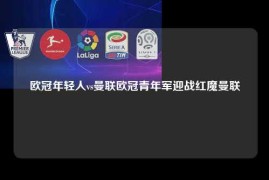 欧冠年轻人vs曼联欧冠青年军迎战红魔曼联