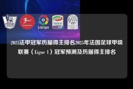 2025法甲冠军历届得主排名2025年法国足球甲级联赛（Ligue 1）冠军预测及历届得主排名