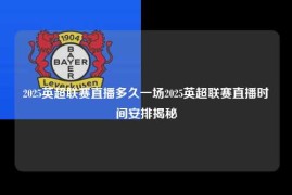 2025英超联赛直播多久一场2025英超联赛直播时间安排揭秘