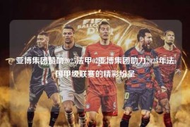 亚博集团赞助2025法甲02亚博集团助力2025年法国甲级联赛的精彩纷呈