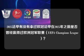 2025法甲有没有拿过欧冠法甲在2025年之前是否曾经赢得过欧洲冠军联赛（UEFA Champions League）？