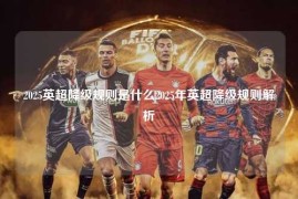 2025英超降级规则是什么2025年英超降级规则解析