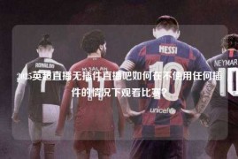 2025英超直播无插件直播吧如何在不使用任何插件的情况下观看比赛？