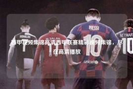 西甲视频集锦高清西甲联赛精彩视频集锦，尽在高清播放