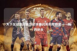 天下足球欧冠最佳进球最闪亮的那颗星——梅西绝杀