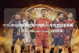 2025欧冠对阵表欧冠对阵表2025年欧洲冠军联赛（UEFA Champions League）对阵表