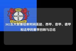 2022五大联赛结束时间英超、西甲、意甲、德甲和法甲的赛季回顾与总结