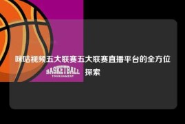 咪咕视频五大联赛五大联赛直播平台的全方位探索