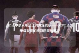 2025法甲录未来足球的辉煌篇章——2025年法国甲级联赛的精彩回顾与展望