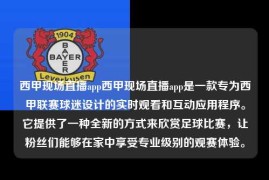 西甲现场直播app西甲现场直播app是一款专为西甲联赛球迷设计的实时观看和互动应用程序。它提供了一种全新的方式来欣赏足球比赛，让粉丝们能够在家中享受专业级别的观赛体验。