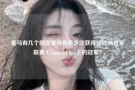 皇马有几个欧冠皇马有多少次获得过欧洲冠军联赛（Copa del Rey）的冠军？