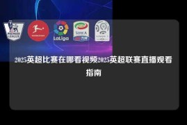 2025英超比赛在哪看视频2025英超联赛直播观看指南