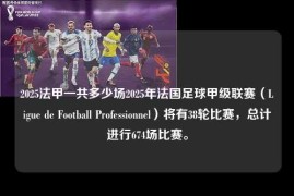 2025法甲一共多少场2025年法国足球甲级联赛（Ligue de Football Professionnel）将有38轮比赛，总计进行674场比赛。