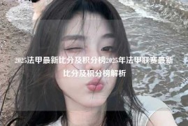 2025法甲最新比分及积分榜2025年法甲联赛最新比分及积分榜解析