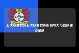 五大联赛教练五大联赛教练的领导力与团队建设策略